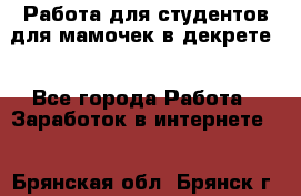 Работа для студентов,для мамочек в декрете. - Все города Работа » Заработок в интернете   . Брянская обл.,Брянск г.